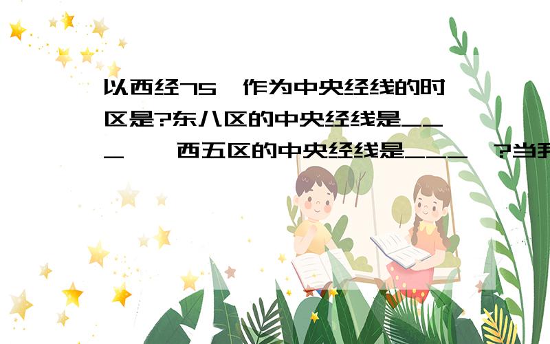 以西经75°作为中央经线的时区是?东八区的中央经线是___°,西五区的中央经线是___°?当我们星期一早上7：30开始升旗时,下面这些地方的时间是：1.纽约：与我们的时差为___小时,区时为________.2