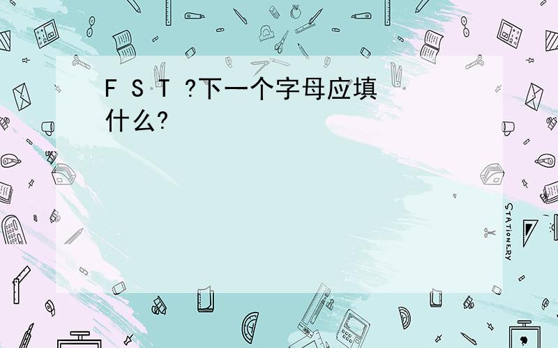 F S T ?下一个字母应填什么?