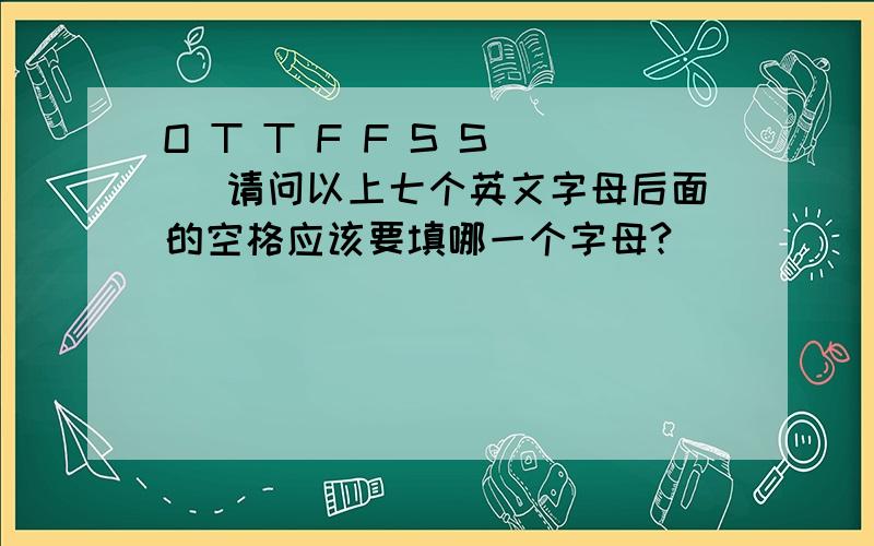 O T T F F S S _ 请问以上七个英文字母后面的空格应该要填哪一个字母?