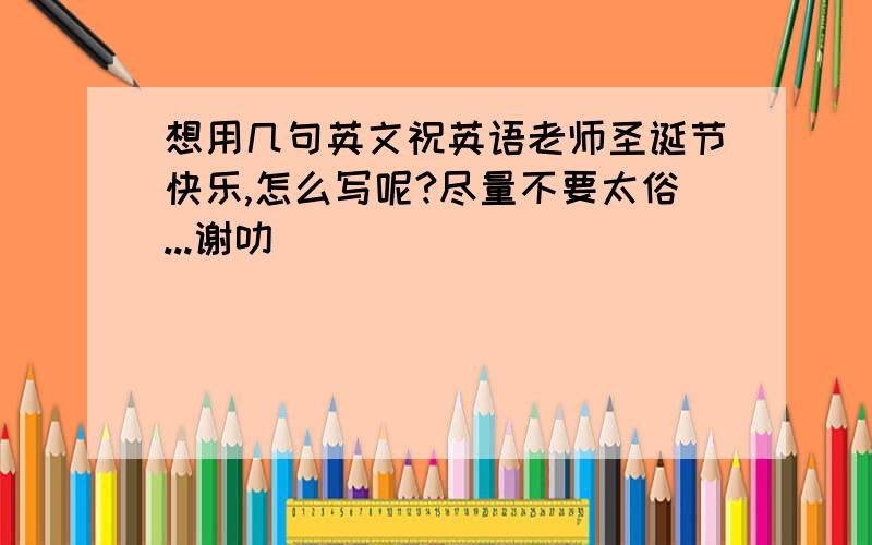 想用几句英文祝英语老师圣诞节快乐,怎么写呢?尽量不要太俗...谢叻