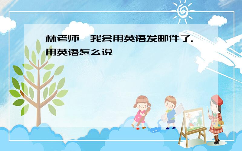 林老师,我会用英语发邮件了.用英语怎么说