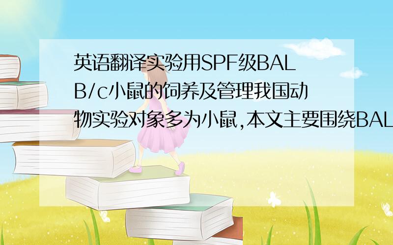 英语翻译实验用SPF级BALB/c小鼠的饲养及管理我国动物实验对象多为小鼠,本文主要围绕BALB/c小鼠的饲养管理,从屏障内卫生控制、小鼠饲养、运输等方面着重强调SPF级实验动物无菌控制以及各