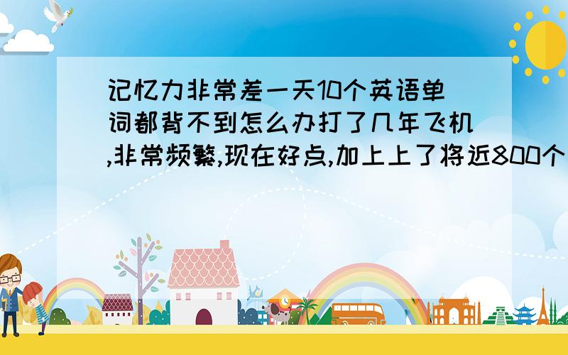 记忆力非常差一天10个英语单词都背不到怎么办打了几年飞机,非常频繁,现在好点,加上上了将近800个通宵,现在注意力特别不集中,也许大家会觉得我奇葩,但我现在真的想学会英语,我是高中生,