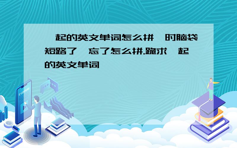 一起的英文单词怎么拼一时脑袋短路了…忘了怎么拼.跪求一起的英文单词