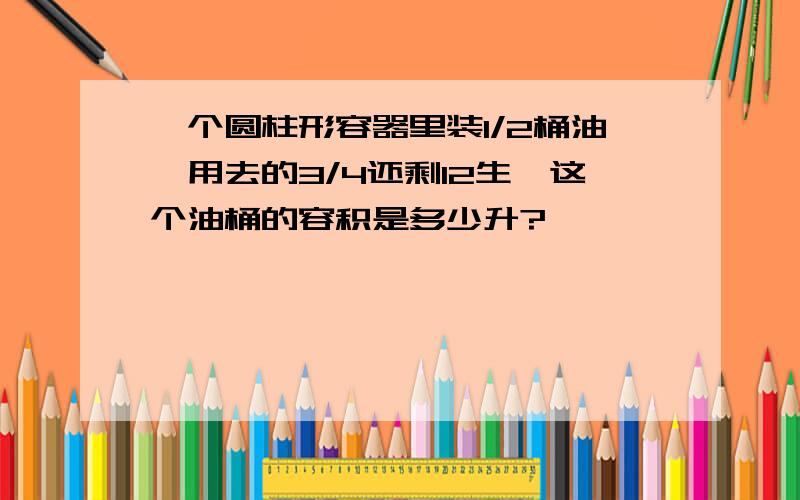 一个圆柱形容器里装1/2桶油,用去的3/4还剩12生,这个油桶的容积是多少升?