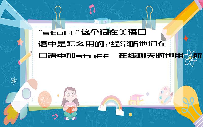 “stuff”这个词在美语口语中是怎么用的?经常听他们在口语中加stuff,在线聊天时也用,所以想问问最好有例句，