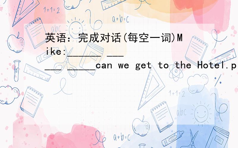 英语：完成对话(每空一词)Mike:______ ______ _____can we get to the Hotel.please?Policeman:You can ________the No.26 bus.Get off at the post office.Mike:There is a cinema near the Holiday Hotel.I can find the hotel from the cinema.Policeman: