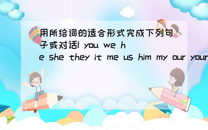 用所给词的适合形式完成下列句子或对话I you we he she they it me us him my our your his its teachers' Tom' hers yours mine1.Look,this is ( )reading room .It's for( )students.The ( )are over there near the garden.2.A:( )schoolbag is he