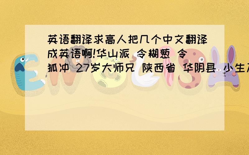 英语翻译求高人把几个中文翻译成英语啊!华山派 令糊葱 令狐冲 27岁大师兄 陕西省 华阴县 小生乃华山派令狐公子是也,想让我教你独孤九剑吗?最好是中文在左英文在右，中间用冒号隔开到