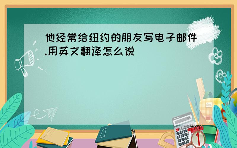 他经常给纽约的朋友写电子邮件.用英文翻译怎么说