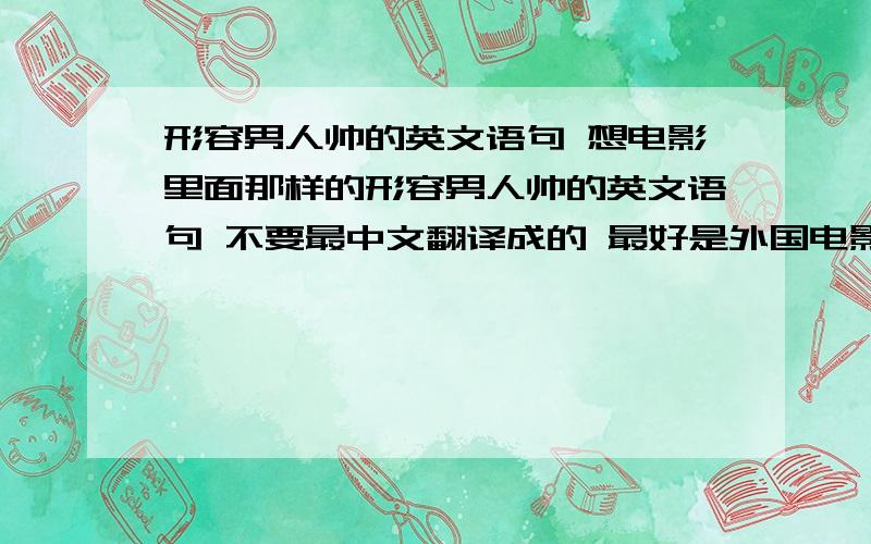 形容男人帅的英文语句 想电影里面那样的形容男人帅的英文语句 不要最中文翻译成的 最好是外国电影里面的那样的 请注上中文翻译