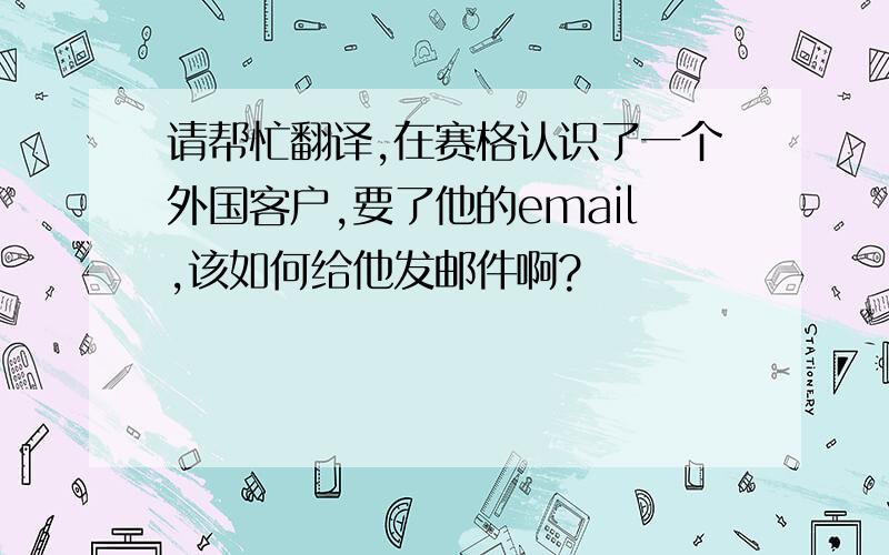 请帮忙翻译,在赛格认识了一个外国客户,要了他的email,该如何给他发邮件啊?