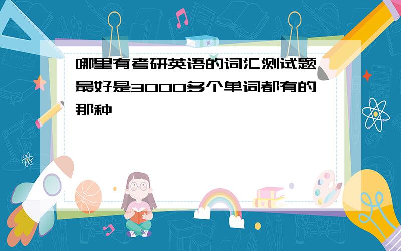 哪里有考研英语的词汇测试题 最好是3000多个单词都有的那种