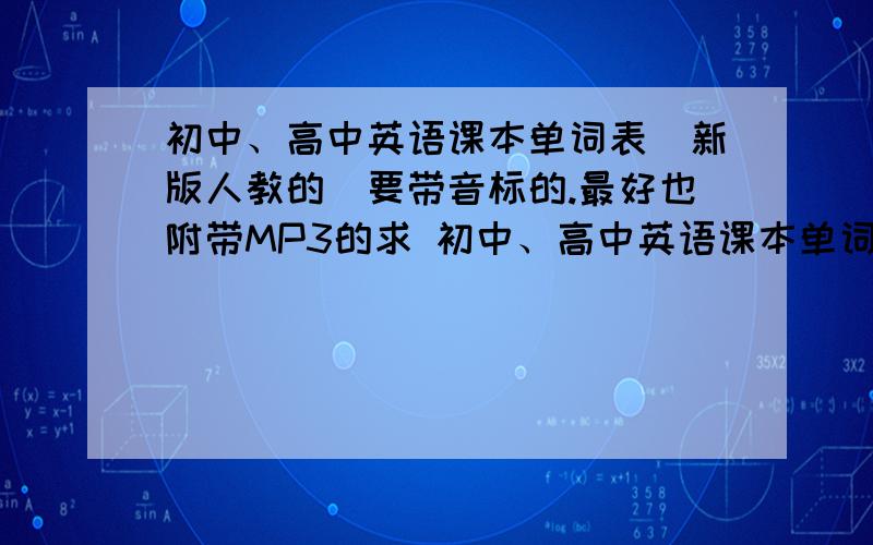 初中、高中英语课本单词表（新版人教的）要带音标的.最好也附带MP3的求 初中、高中英语课本单词表（新版人教的） .本人毕业多年，如果是在校的话就直接看书就行了，根本不用这么麻烦