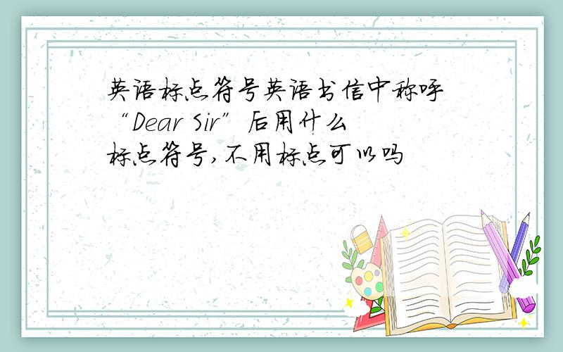 英语标点符号英语书信中称呼 “Dear Sir”后用什么标点符号,不用标点可以吗