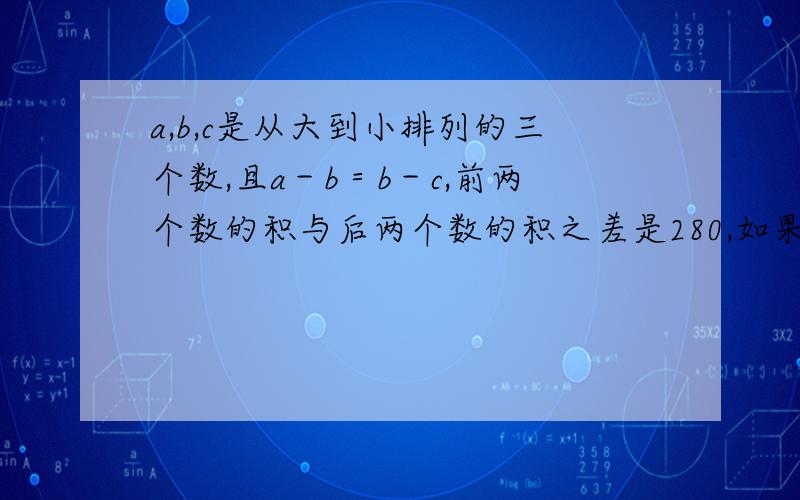 a,b,c是从大到小排列的三个数,且a－b＝b－c,前两个数的积与后两个数的积之差是280,如果b＝35,那么c是多少?