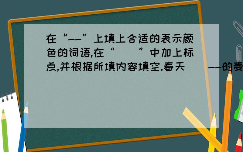 在“--”上填上合适的表示颜色的词语,在“（）”中加上标点,并根据所填内容填空.春天（）--的麦苗像铺满了一张绿色的地毯（） 夏天（）--的麦子像铺了一地的金子（） 秋天（）--的玉米