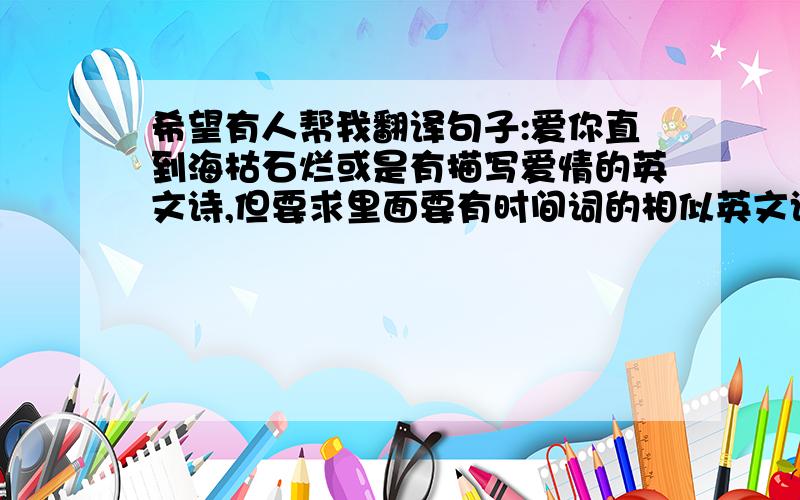 希望有人帮我翻译句子:爱你直到海枯石烂或是有描写爱情的英文诗,但要求里面要有时间词的相似英文诗歌!急!英语好的来!