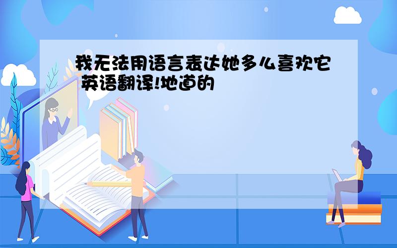 我无法用语言表达她多么喜欢它 英语翻译!地道的