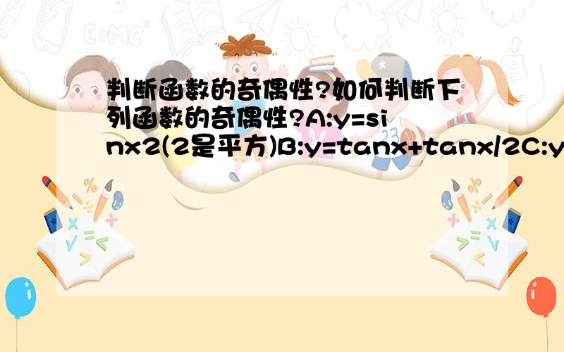 判断函数的奇偶性?如何判断下列函数的奇偶性?A:y=sinx2(2是平方)B:y=tanx+tanx/2C:y=sinx+cosxD:y=1/3cosx/2