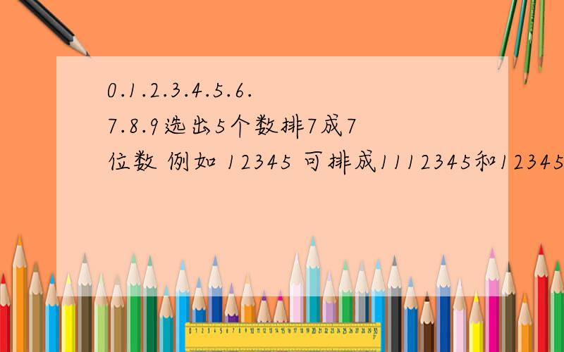 0.1.2.3.4.5.6.7.8.9选出5个数排7成7位数 例如 12345 可排成1112345和1234511这种排列有多少种.用excel最我想把 这些排列 详细的排列在 excel里面 .每种排列组合都要有的、.