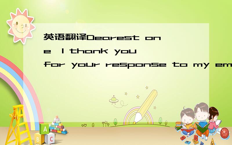 英语翻译Dearest one,I thank you for your response to my email;Enline with the message I sent to you ,Do not be surprise or get offended for receiving this message from me please,Its just that I have been obliged to lay a mere trust on you due to