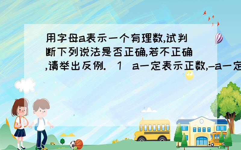 用字母a表示一个有理数,试判断下列说法是否正确,若不正确,请举出反例.（1）a一定表示正数,-a一定表示负数；(2)如果a是零,那么-a就是负数；（3）若-a是正数,则a一定为负数.