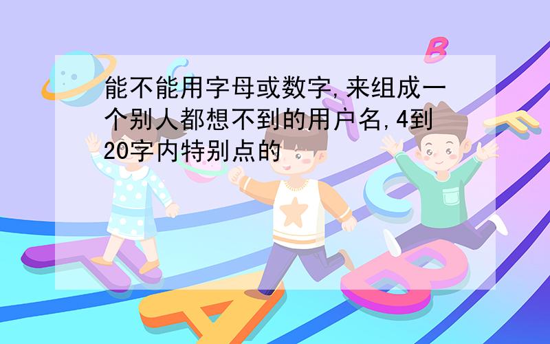 能不能用字母或数字,来组成一个别人都想不到的用户名,4到20字内特别点的