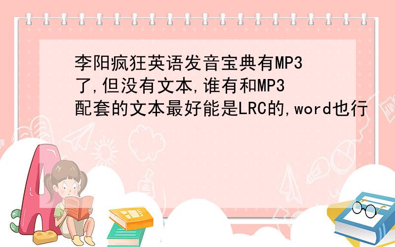 李阳疯狂英语发音宝典有MP3了,但没有文本,谁有和MP3配套的文本最好能是LRC的,word也行