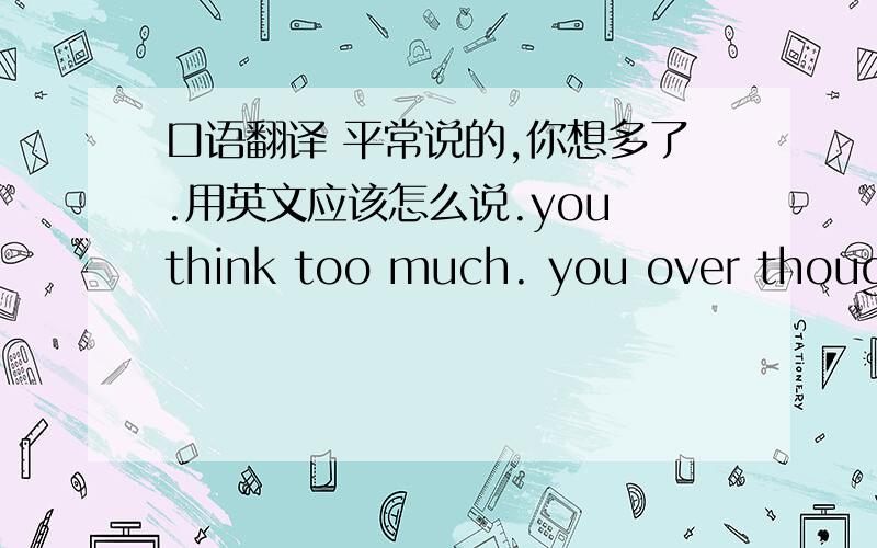 口语翻译 平常说的,你想多了.用英文应该怎么说.you think too much. you over thought. you over considerations 应该都不是的,我总感觉是应该有一句更合适的口语化语言.外国年轻人应该怎么说.