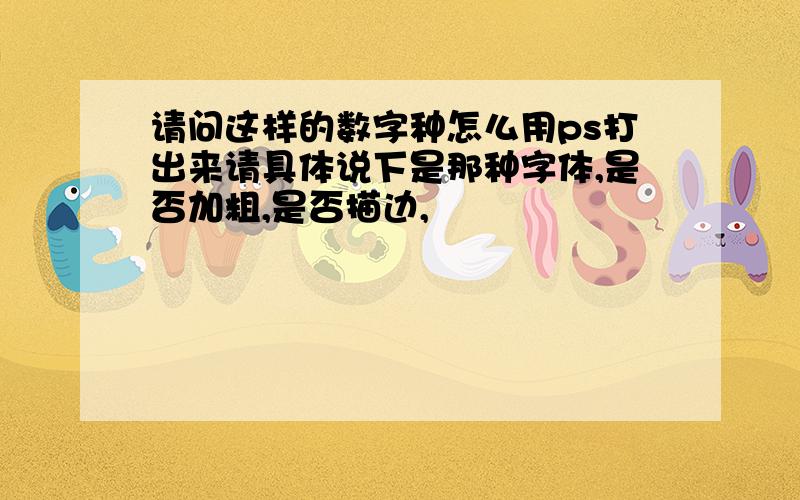 请问这样的数字种怎么用ps打出来请具体说下是那种字体,是否加粗,是否描边,