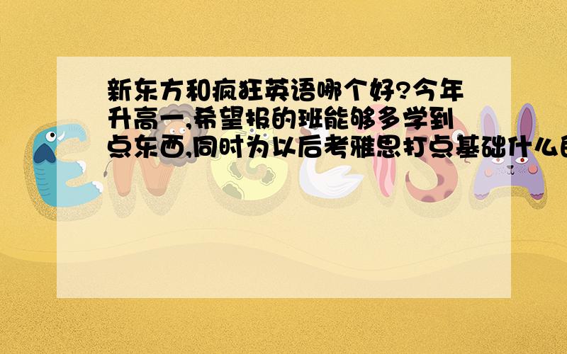 新东方和疯狂英语哪个好?今年升高一,希望报的班能够多学到点东西,同时为以后考雅思打点基础什么的.应该具体报哪种班?