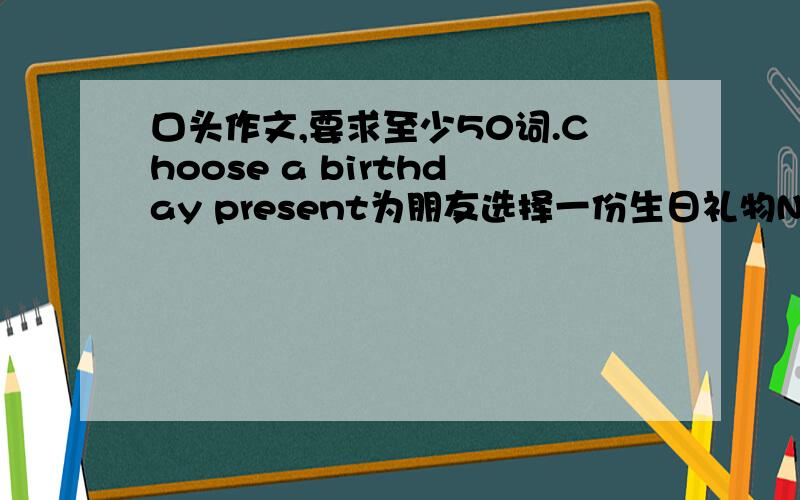 口头作文,要求至少50词.Choose a birthday present为朋友选择一份生日礼物Name BettyBirthday SaturdayLike Jeans booksDoesn't like Candy play footballAlways Go to the cinemaNever Go to concerts