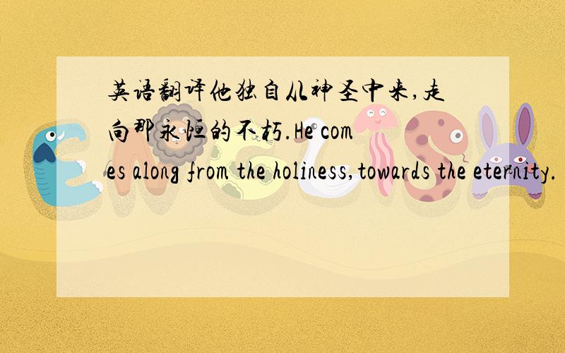 英语翻译他独自从神圣中来,走向那永恒的不朽.He comes along from the holiness,towards the eternity.