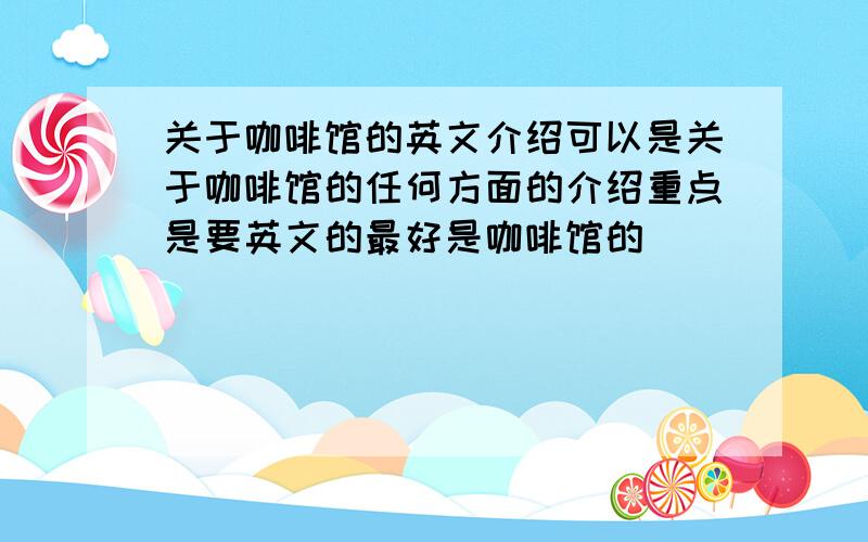 关于咖啡馆的英文介绍可以是关于咖啡馆的任何方面的介绍重点是要英文的最好是咖啡馆的