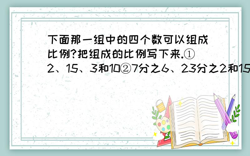 下面那一组中的四个数可以组成比例?把组成的比例写下来.①2、15、3和10②7分之6、23分之2和15分之7