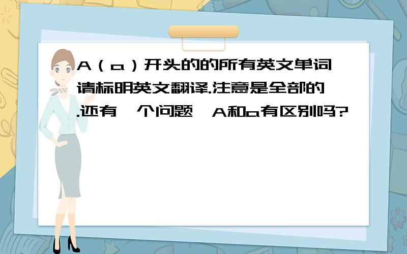 A（a）开头的的所有英文单词请标明英文翻译.注意是全部的.还有一个问题,A和a有区别吗?