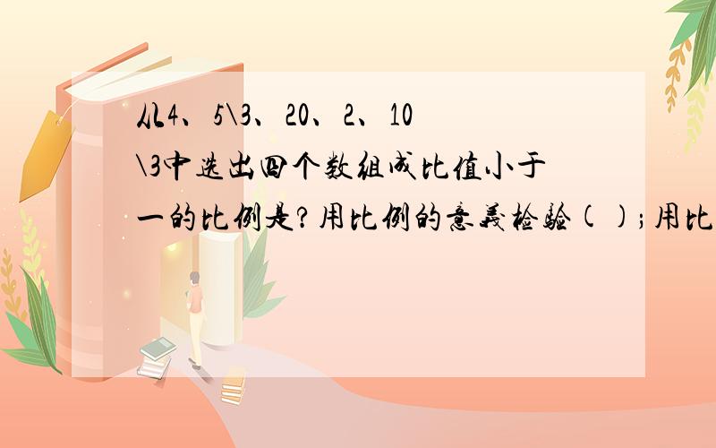 从4、5\3、20、2、10\3中选出四个数组成比值小于一的比例是?用比例的意义检验();用比例的基本性质检验().fgtretrgrrrrrrrrrrrr