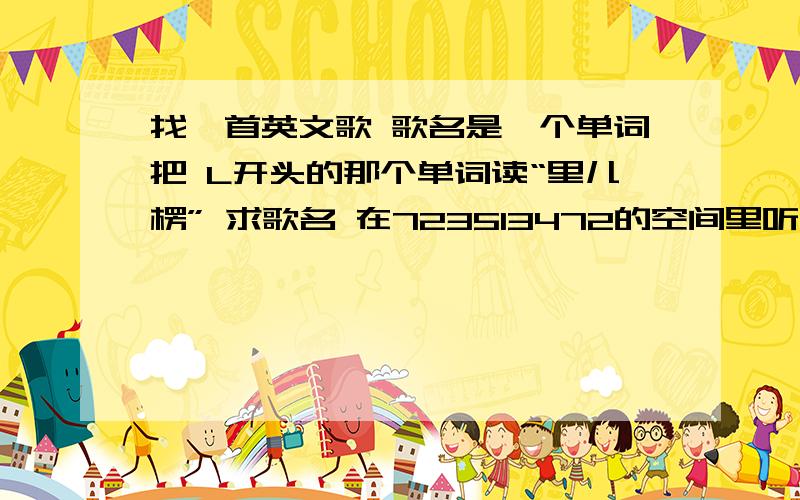 找一首英文歌 歌名是一个单词把 L开头的那个单词读“里儿楞” 求歌名 在723513472的空间里听到的 它的背景音乐HEY HEY不是这首歌的原名 原名应该是那个单词 “里儿楞” 求T-T