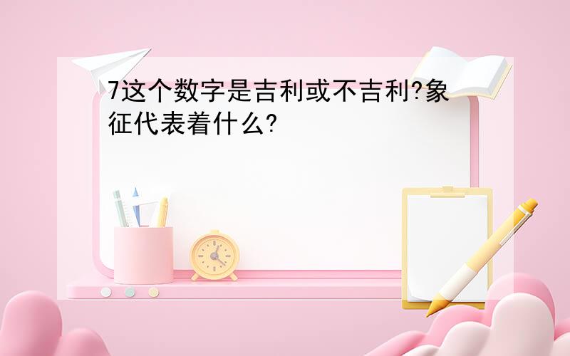 7这个数字是吉利或不吉利?象征代表着什么?