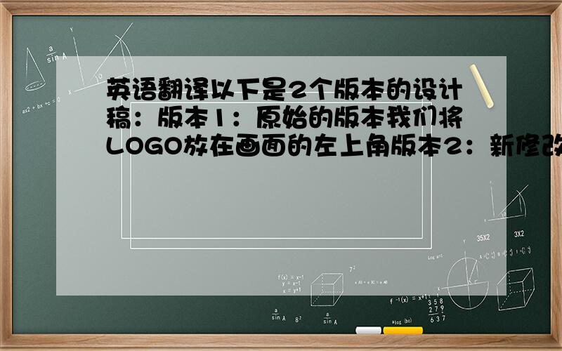 英语翻译以下是2个版本的设计稿：版本1：原始的版本我们将LOGO放在画面的左上角版本2：新修改的版本我们将LOGO放在每款机器旁