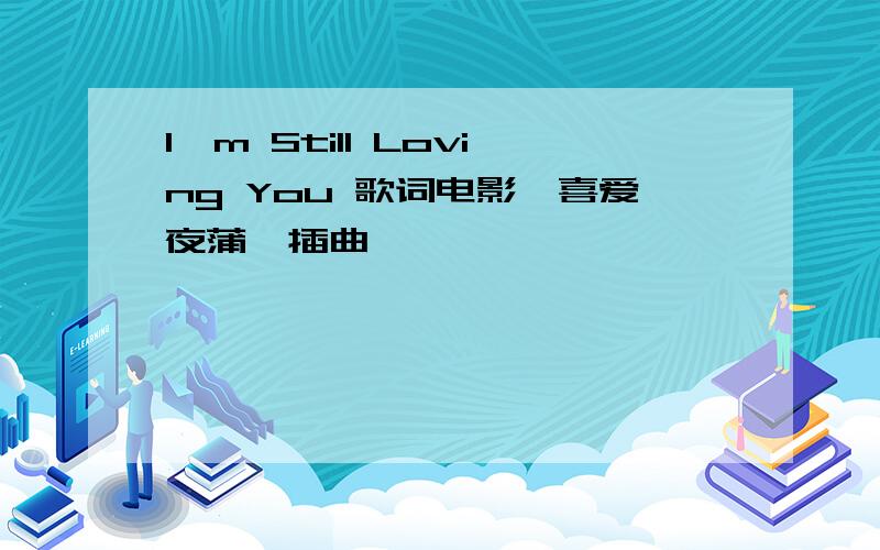 I'm Still Loving You 歌词电影《喜爱夜蒲》插曲