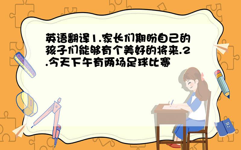 英语翻译1.家长们期盼自己的孩子们能够有个美好的将来.2.今天下午有两场足球比赛