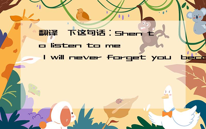 翻译一下这句话：Shen to listen to me I will never forget you,because I love you.