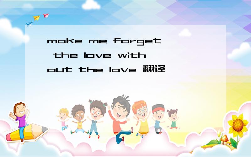 make me forget the love without the love 翻译