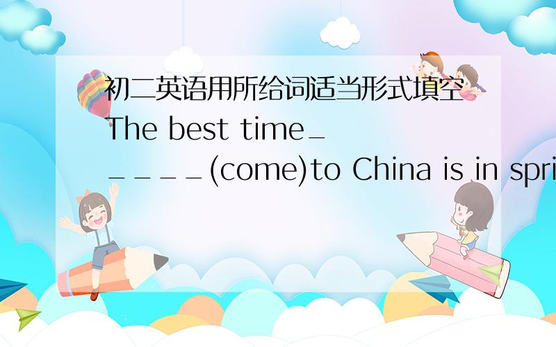 初二英语用所给词适当形式填空The best time_____(come)to China is in spring or autumn.thanks,please tell me reason.