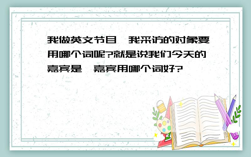 我做英文节目,我采访的对象要用哪个词呢?就是说我们今天的嘉宾是,嘉宾用哪个词好?