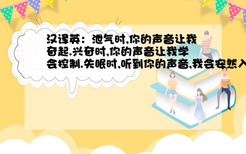 汉译英：泄气时,你的声音让我奋起.兴奋时,你的声音让我学会控制.失眠时,听到你的声音,我会安然入睡