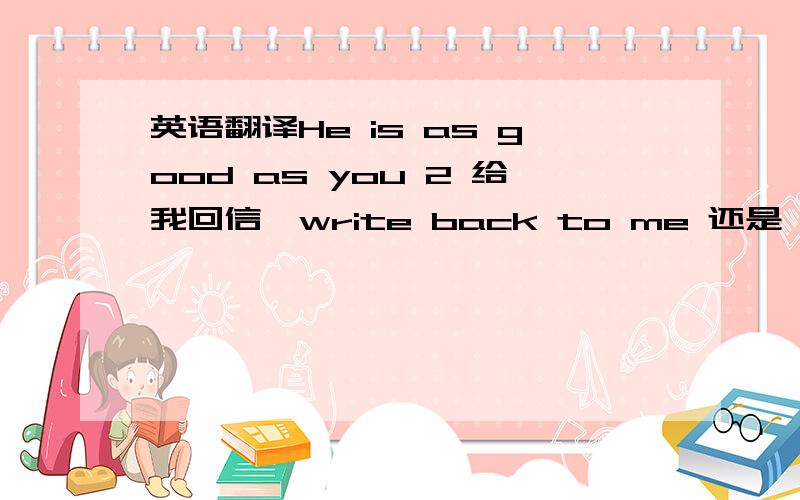 英语翻译He is as good as you 2 给我回信,write back to me 还是 write me back 如果两者都对,那write 是不是 一个是 及物,一个是不及物了?3他正在输入一些文字可以用 is inputing 来翻译么？最好给出句子谢