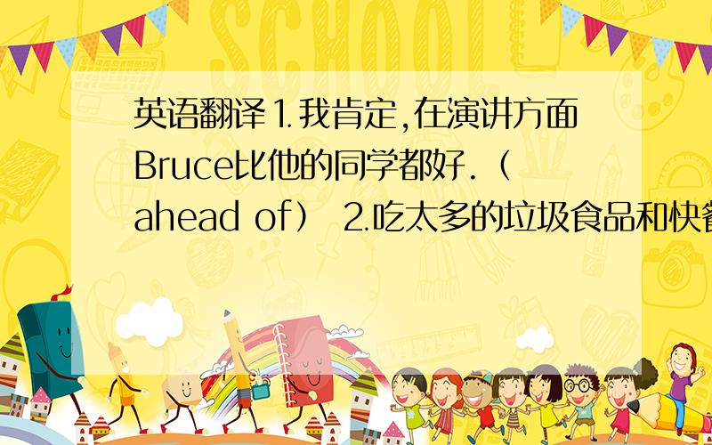 英语翻译⒈我肯定,在演讲方面Bruce比他的同学都好.（ahead of） ⒉吃太多的垃圾食品和快餐对孩子的身体有害(it is…) ⒊据报导有六人死于那场气体爆炸中(it be reported that…)